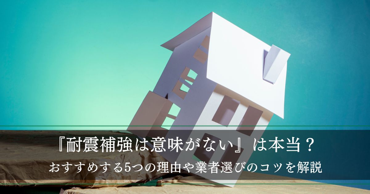 『耐震補強は意味がない』は本当？おすすめする5つの理由や業者選びのコツを解説